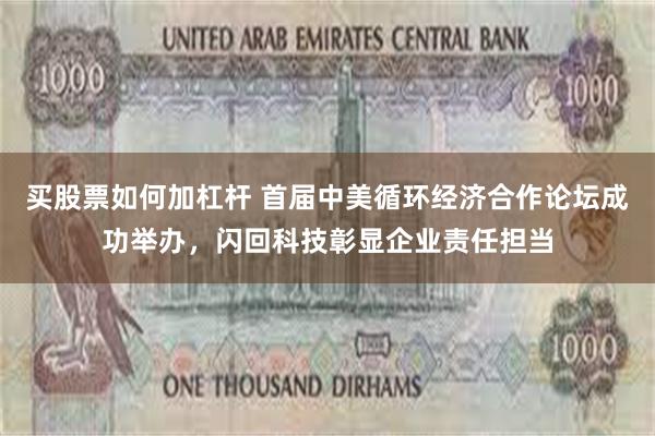 买股票如何加杠杆 首届中美循环经济合作论坛成功举办，闪回科技彰显企业责任担当