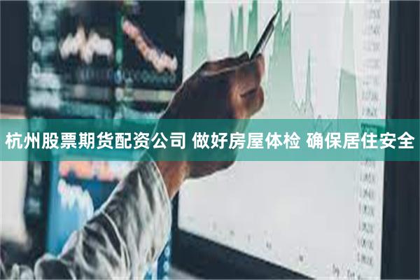 杭州股票期货配资公司 做好房屋体检 确保居住安全