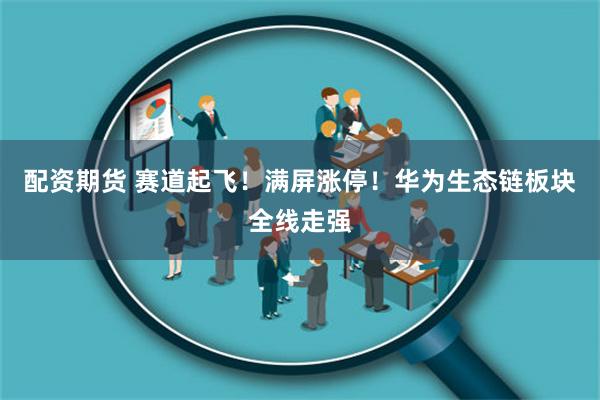 配资期货 赛道起飞！满屏涨停！华为生态链板块全线走强