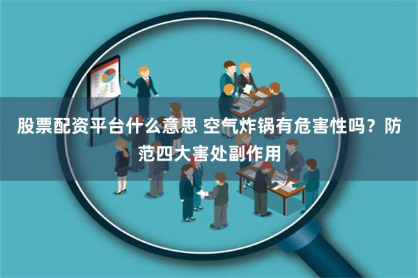 股票配资平台什么意思 空气炸锅有危害性吗？防范四大害处副作用
