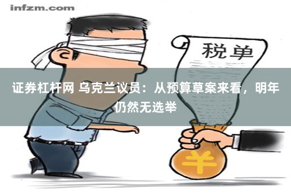 证券杠杆网 乌克兰议员：从预算草案来看，明年仍然无选举