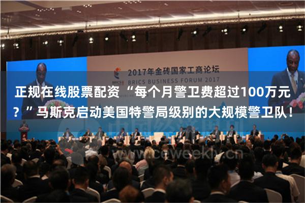 正规在线股票配资 “每个月警卫费超过100万元？”马斯克启动美国特警局级别的大规模警卫队！