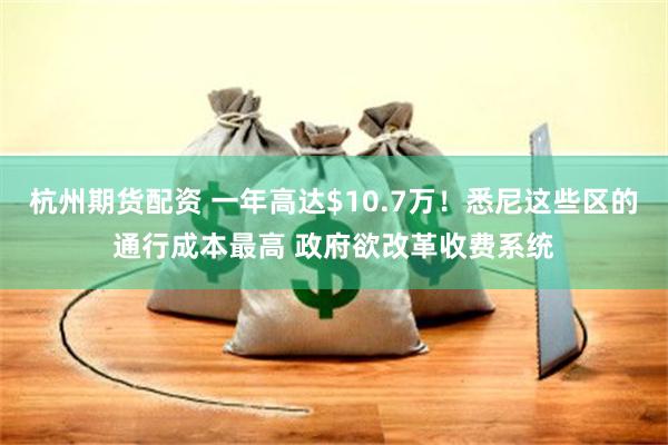 杭州期货配资 一年高达$10.7万！悉尼这些区的通行成本最高 政府欲改革收费系统