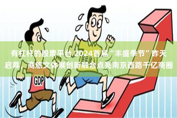 有杠杆的股票平台 2024首届“丰盛季节”昨天启幕，商旅文体展创新融合点亮南京西路千亿商圈
