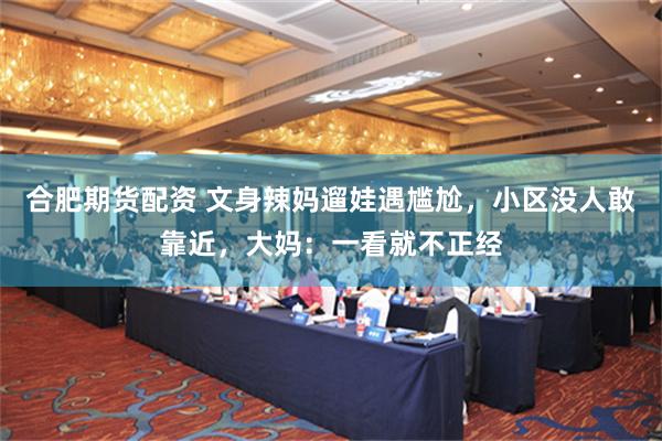 合肥期货配资 文身辣妈遛娃遇尴尬，小区没人敢靠近，大妈：一看就不正经