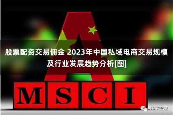 股票配资交易佣金 2023年中国私域电商交易规模及行业发展趋势分析[图]