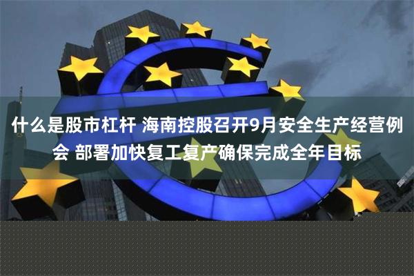 什么是股市杠杆 海南控股召开9月安全生产经营例会 部署加快复工复产确保完成全年目标