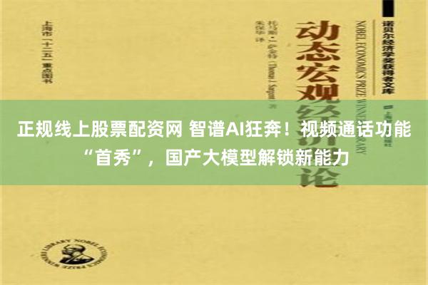 正规线上股票配资网 智谱AI狂奔！视频通话功能“首秀”，国产大模型解锁新能力