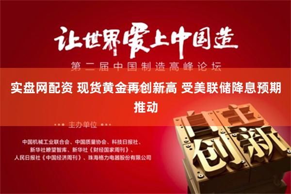 实盘网配资 现货黄金再创新高 受美联储降息预期推动