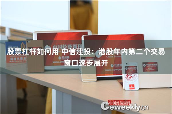 股票杠杆如何用 中信建投：港股年内第二个交易窗口逐步展开