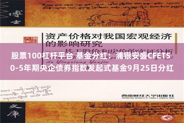 股票100杠杆平台 基金分红：浦银安盛CFETS 0-5年期央企债券指数发起式基金9月25日分红