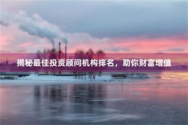 揭秘最佳投资顾问机构排名，助你财富增值