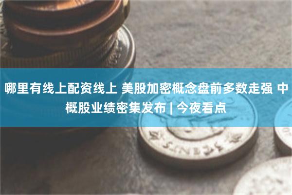 哪里有线上配资线上 美股加密概念盘前多数走强 中概股业绩密集发布 | 今夜看点