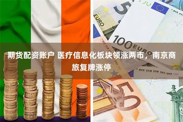 期货配资账户 医疗信息化板块领涨两市，南京商旅复牌涨停