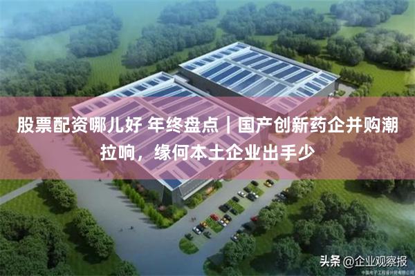 股票配资哪儿好 年终盘点｜国产创新药企并购潮拉响，缘何本土企业出手少