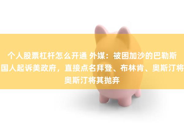 个人股票杠杆怎么开通 外媒：被困加沙的巴勒斯坦裔美国人起诉美政府，直接点名拜登、布林肯、奥斯汀将其抛弃