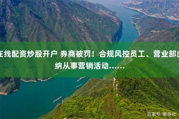 在线配资炒股开户 券商被罚！合规风控员工、营业部出纳从事营销活动......