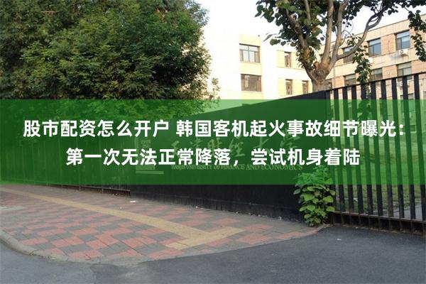 股市配资怎么开户 韩国客机起火事故细节曝光：第一次无法正常降落，尝试机身着陆