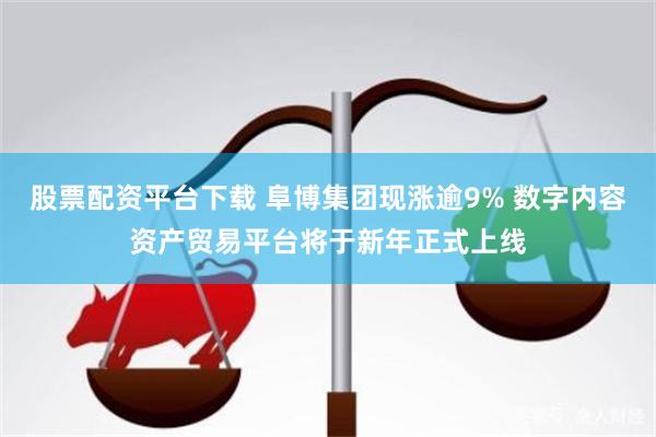 股票配资平台下载 阜博集团现涨逾9% 数字内容资产贸易平台将于新年正式上线