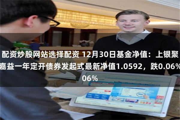 配资炒股网站选择配资 12月30日基金净值：上银聚嘉益一年定开债券发起式最新净值1.0592，跌0.06%