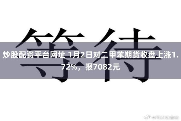炒股配资平台网址 1月2日对二甲苯期货收盘上涨1.72%，报7082元