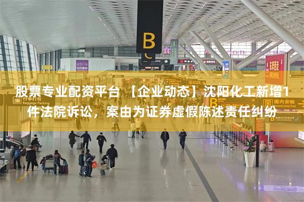 股票专业配资平台 【企业动态】沈阳化工新增1件法院诉讼，案由为证券虚假陈述责任纠纷