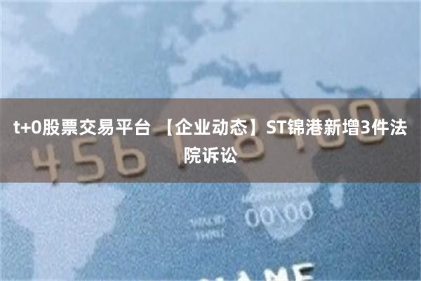 t+0股票交易平台 【企业动态】ST锦港新增3件法院诉讼