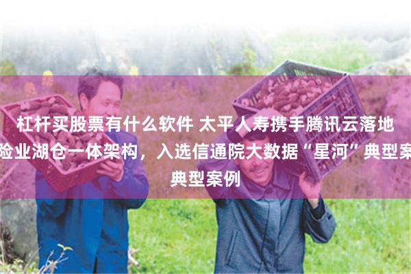 杠杆买股票有什么软件 太平人寿携手腾讯云落地保险业湖仓一体架构，入选信通院大数据“星河”典型案例