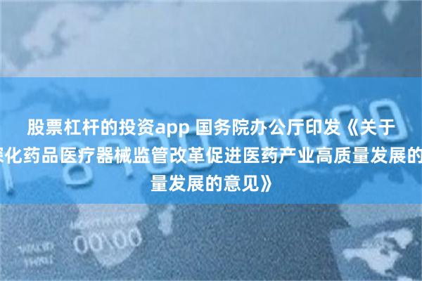股票杠杆的投资app 国务院办公厅印发《关于全面深化药品医疗器械监管改革促进医药产业高质量发展的意见》