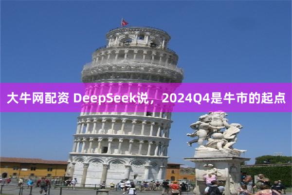 大牛网配资 DeepSeek说，2024Q4是牛市的起点