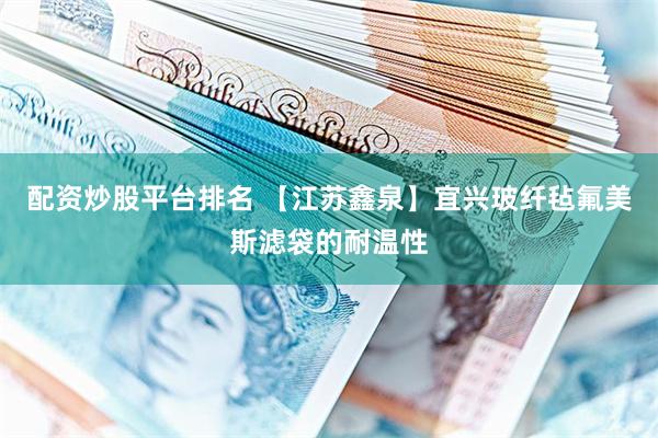 配资炒股平台排名 【江苏鑫泉】宜兴玻纤毡氟美斯滤袋的耐温性