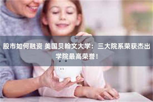 股市如何融资 美国贝翰文大学：三大院系荣获杰出学院最高荣誉！