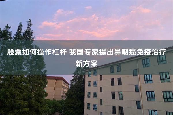 股票如何操作杠杆 我国专家提出鼻咽癌免疫治疗新方案