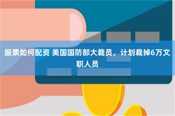 股票如何配资 美国国防部大裁员，计划裁掉6万文职人员