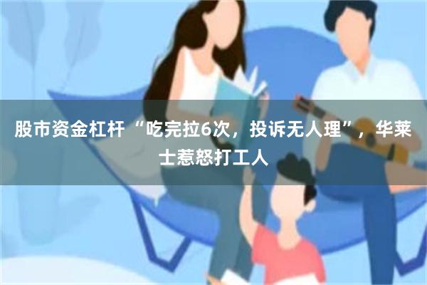 股市资金杠杆 “吃完拉6次，投诉无人理”，华莱士惹怒打工人