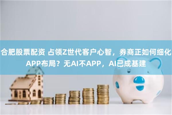 合肥股票配资 占领Z世代客户心智，券商正如何细化APP布局？无AI不APP，AI已成基建