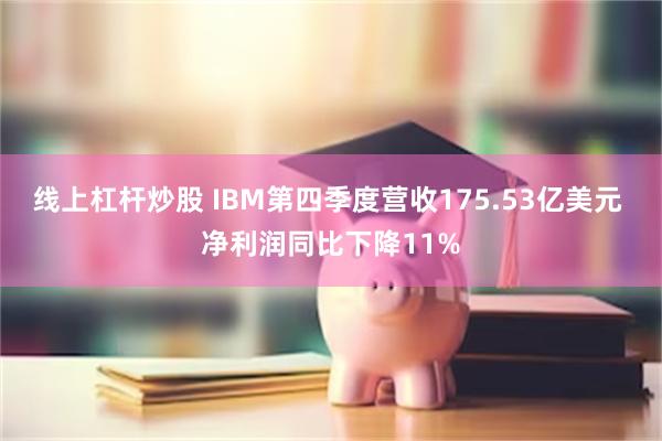 线上杠杆炒股 IBM第四季度营收175.53亿美元 净利润同比下降11%