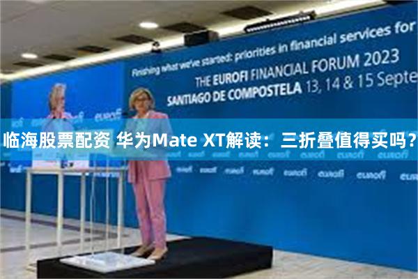 临海股票配资 华为Mate XT解读：三折叠值得买吗？