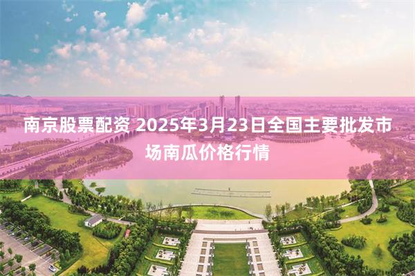 南京股票配资 2025年3月23日全国主要批发市场南瓜价格行情