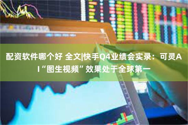 配资软件哪个好 全文|快手Q4业绩会实录：可灵AI“图生视频”效果处于全球第一