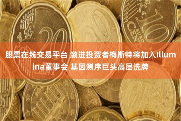 股票在线交易平台 激进投资者梅斯特将加入Illumina董事会 基因测序巨头高层洗牌