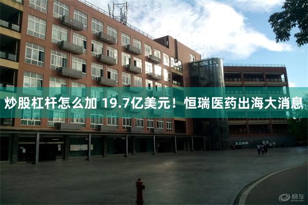 炒股杠杆怎么加 19.7亿美元！恒瑞医药出海大消息