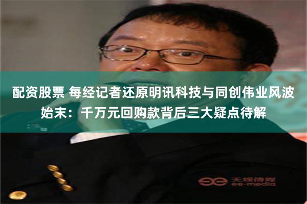 配资股票 每经记者还原明讯科技与同创伟业风波始末：千万元回购款背后三大疑点待解