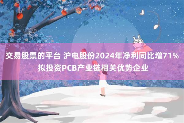 交易股票的平台 沪电股份2024年净利同比增71% 拟投资PCB产业链相关优势企业