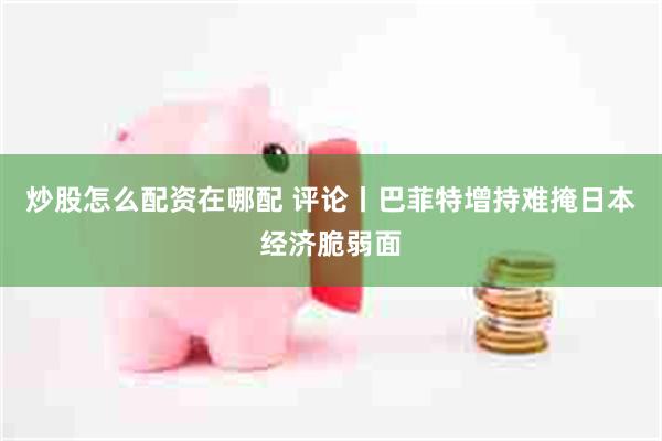 炒股怎么配资在哪配 评论丨巴菲特增持难掩日本经济脆弱面