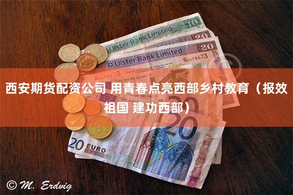 西安期货配资公司 用青春点亮西部乡村教育（报效祖国 建功西部）