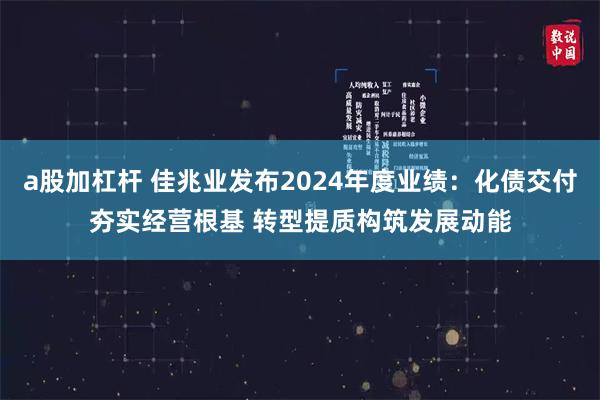 a股加杠杆 佳兆业发布2024年度业绩：化债交付夯实经营根基 转型提质构筑发展动能