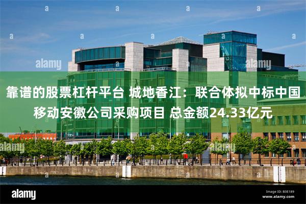靠谱的股票杠杆平台 城地香江：联合体拟中标中国移动安徽公司采购项目 总金额24.33亿元