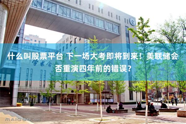 什么叫股票平台 下一场大考即将到来！美联储会否重演四年前的错误？