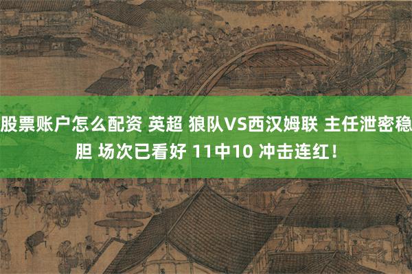 股票账户怎么配资 英超 狼队VS西汉姆联 主任泄密稳胆 场次已看好 11中10 冲击连红！